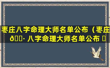 枣庄八字命理大师名单公布（枣庄 🌷 八字命理大师名单公布 ☘ 了吗）